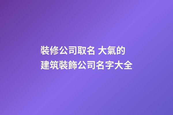 裝修公司取名 大氣的建筑裝飾公司名字大全-第1張-公司起名-玄機派